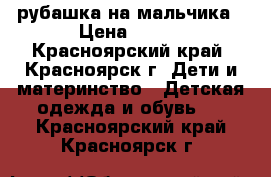 рубашка на мальчика › Цена ­ 150 - Красноярский край, Красноярск г. Дети и материнство » Детская одежда и обувь   . Красноярский край,Красноярск г.